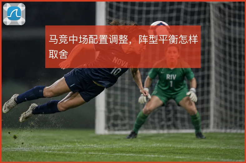 马竞中场配置调整,阵型平衡怎样取舍