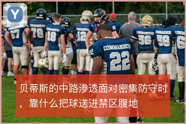 贝蒂斯的中路渗透面对密集防守时，靠什么把球送进禁区腹地