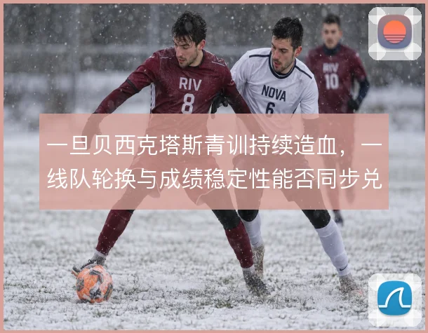 一旦贝西克塔斯青训持续造血,一线队轮换与成绩稳定性能否同步兑现
