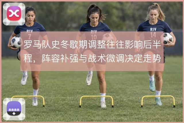 罗马队史冬歇期调整往往影响后半程，阵容补强与战术微调决定走势