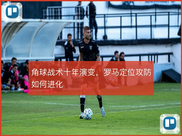角球战术十年演变,罗马定位攻防如何进化
