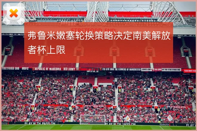 弗鲁米嫩塞轮换策略决定南美解放者杯上限