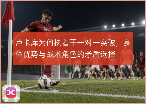 卢卡库为何执着于一对一突破，身体优势与战术角色的矛盾选择