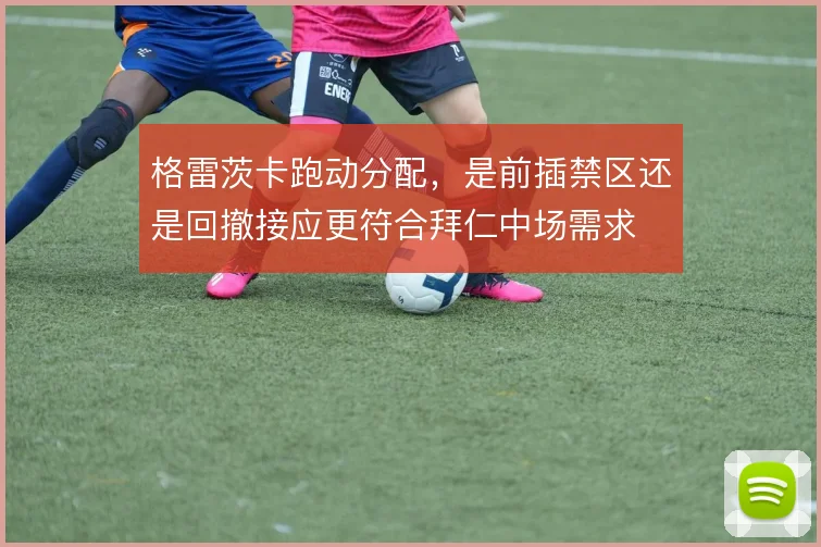 格雷茨卡跑动分配，是前插禁区还是回撤接应更符合拜仁中场需求