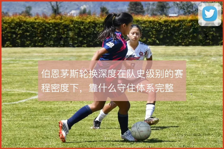 伯恩茅斯轮换深度在队史级别的赛程密度下,靠什么守住体系完整