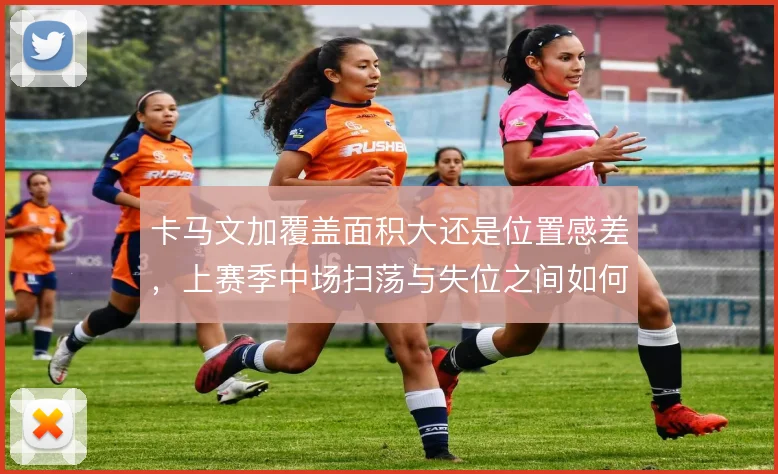 卡马文加覆盖面积大还是位置感差，上赛季中场扫荡与失位之间如何权衡