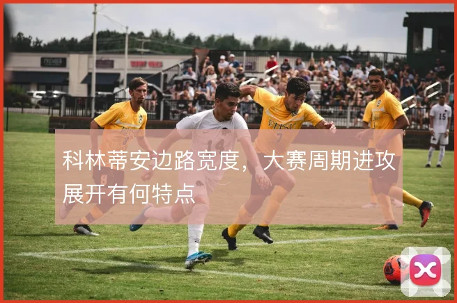 科林蒂安边路宽度,大赛周期进攻展开有何特点