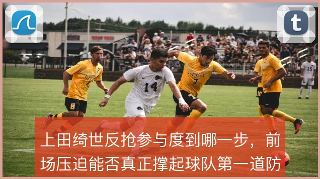 上田绮世反抢参与度到哪一步,前场压迫能否真正撑起球队第一道防线