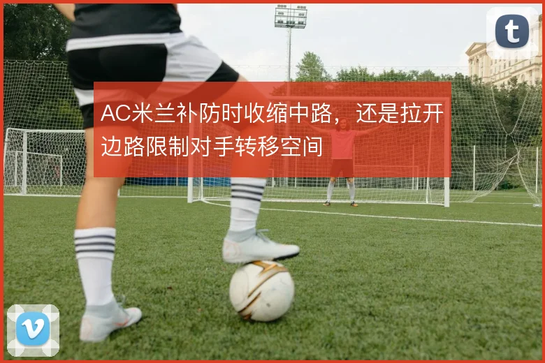 AC米兰补防时收缩中路,还是拉开边路限制对手转移空间