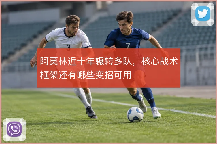 阿莫林近十年辗转多队，核心战术框架还有哪些变招可用