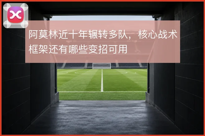 阿莫林近十年辗转多队，核心战术框架还有哪些变招可用