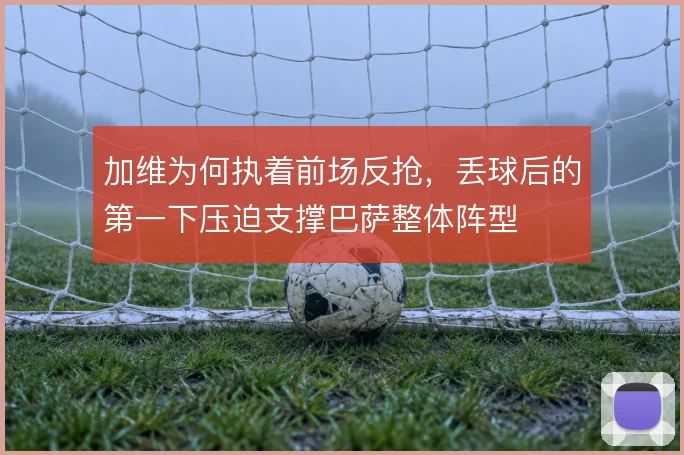 加维为何执着前场反抢,丢球后的第一下压迫支撑巴萨整体阵型