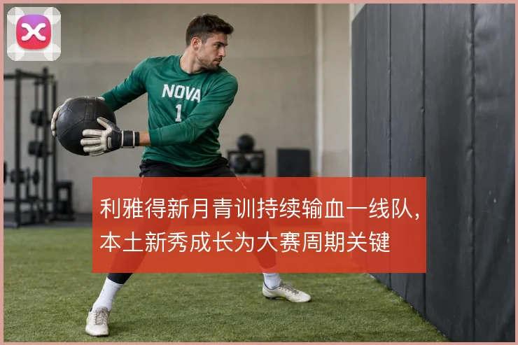 利雅得新月青训持续输血一线队,本土新秀成长为大赛周期关键