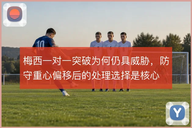 梅西一对一突破为何仍具威胁,防守重心偏移后的处理选择是核心