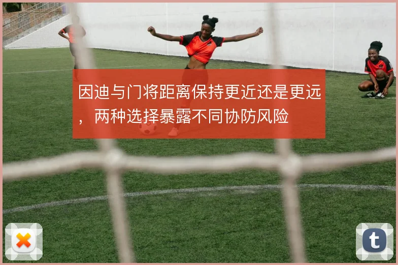 因迪与门将距离保持更近还是更远,两种选择暴露不同协防风险