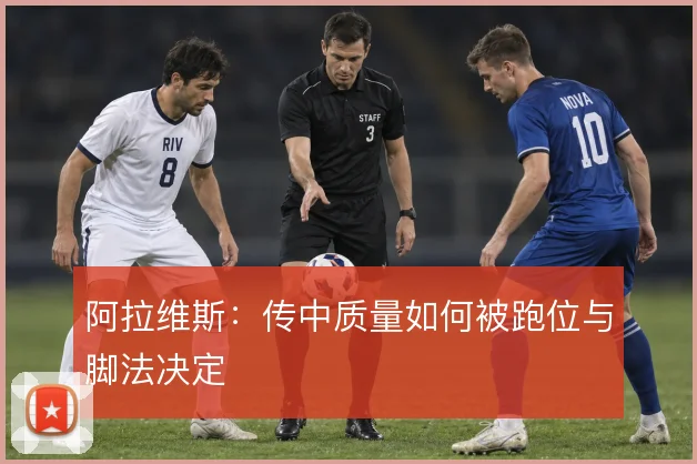 阿拉维斯:传中质量如何被跑位与脚法决定