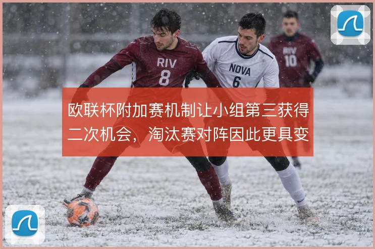 欧联杯附加赛机制让小组第三获得二次机会,淘汰赛对阵因此更具变数