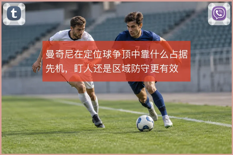 曼奇尼在定位球争顶中靠什么占据先机,盯人还是区域防守更有效