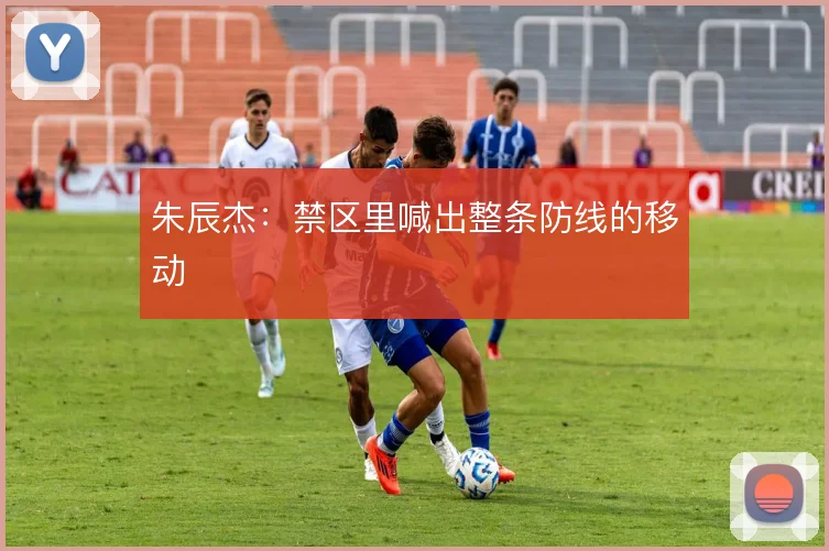 朱辰杰:禁区里喊出整条防线的移动