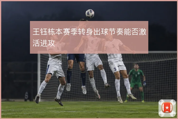 王钰栋本赛季转身出球节奏能否激活进攻