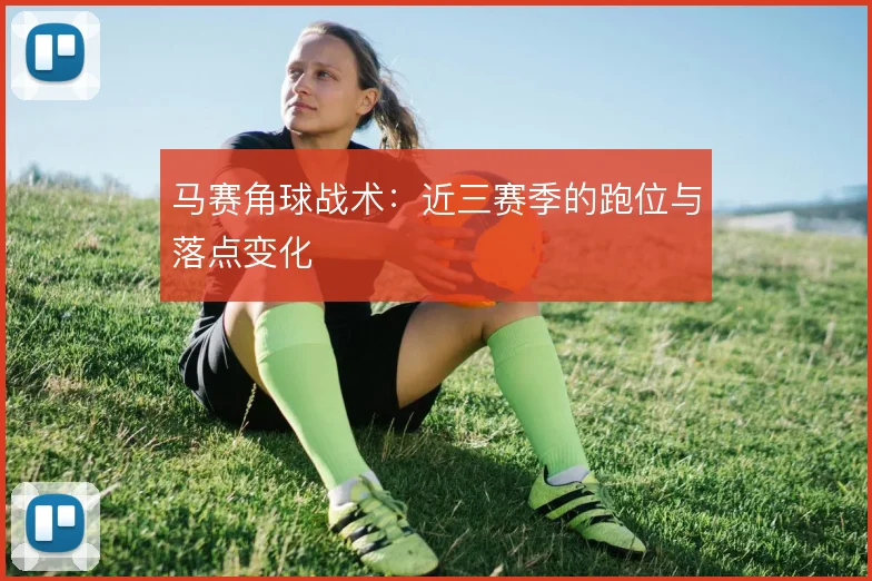 马赛角球战术:近三赛季的跑位与落点变化