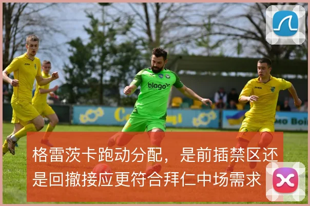 格雷茨卡跑动分配,是前插禁区还是回撤接应更符合拜仁中场需求