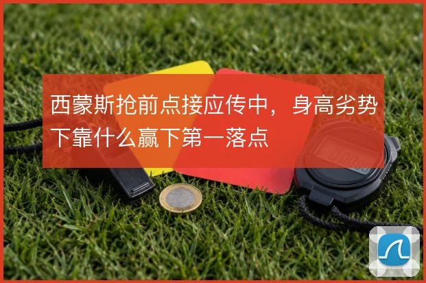 西蒙斯抢前点接应传中,身高劣势下靠什么赢下第一落点