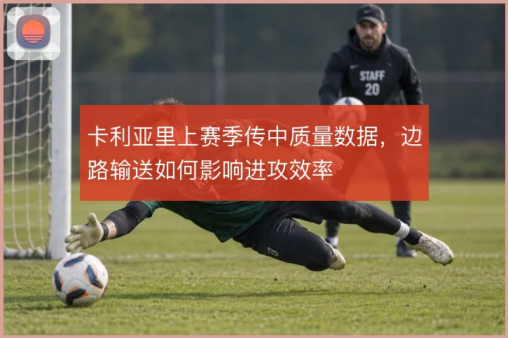 卡利亚里上赛季传中质量数据，边路输送如何影响进攻效率