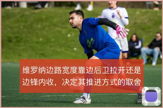 维罗纳边路宽度靠边后卫拉开还是边锋内收，决定其推进方式的取舍