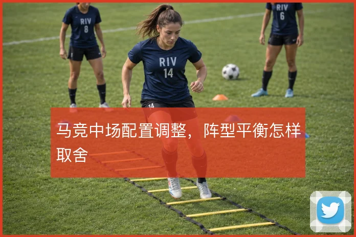马竞中场配置调整,阵型平衡怎样取舍