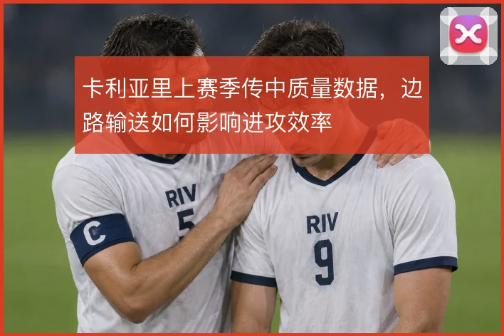 卡利亚里上赛季传中质量数据，边路输送如何影响进攻效率
