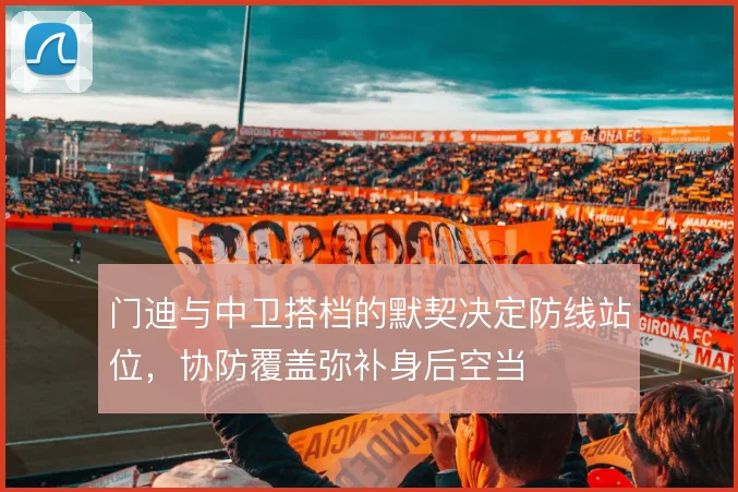 门迪与中卫搭档的默契决定防线站位,协防覆盖弥补身后空当
