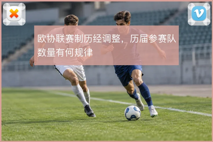 欧协联赛制历经调整，历届参赛队数量有何规律