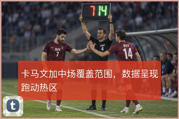 卡马文加中场覆盖范围,数据呈现跑动热区