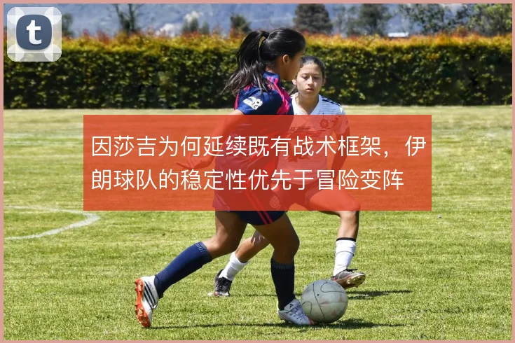 因莎吉为何延续既有战术框架，伊朗球队的稳定性优先于冒险变阵