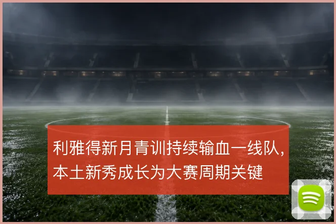 利雅得新月青训持续输血一线队,本土新秀成长为大赛周期关键