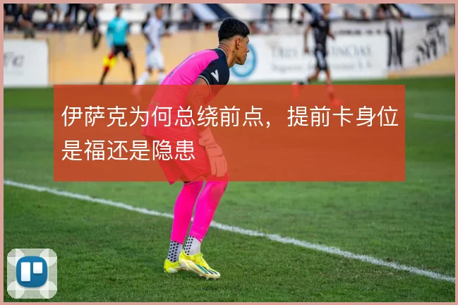 伊萨克为何总绕前点,提前卡身位是福还是隐患