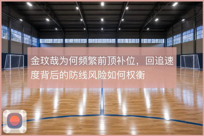 金玟哉为何频繁前顶补位,回追速度背后的防线风险如何权衡