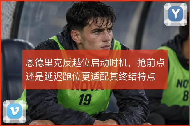 恩德里克反越位启动时机,抢前点还是延迟跑位更适配其终结特点