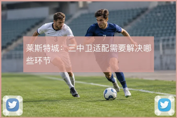 莱斯特城:三中卫适配需要解决哪些环节