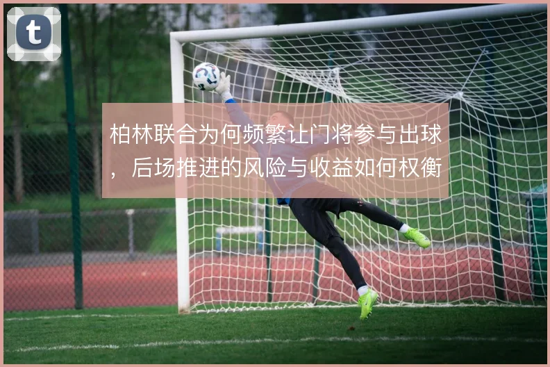 柏林联合为何频繁让门将参与出球,后场推进的风险与收益如何权衡