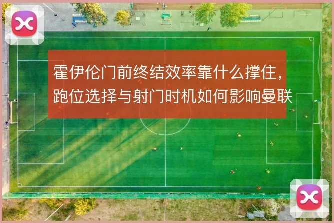 霍伊伦门前终结效率靠什么撑住,跑位选择与射门时机如何影响曼联锋线产出