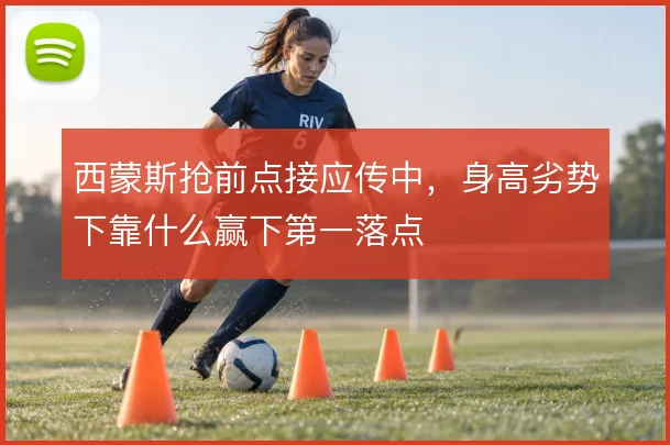 西蒙斯抢前点接应传中，身高劣势下靠什么赢下第一落点