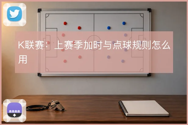 K联赛：上赛季加时与点球规则怎么用