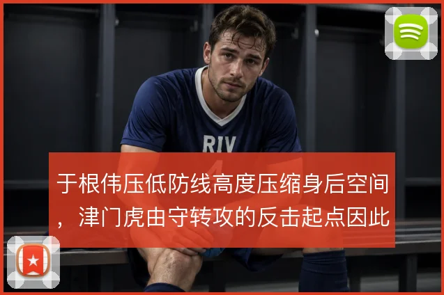 于根伟压低防线高度压缩身后空间,津门虎由守转攻的反击起点因此后移