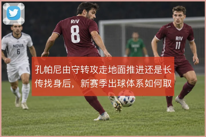 孔帕尼由守转攻走地面推进还是长传找身后,新赛季出球体系如何取舍