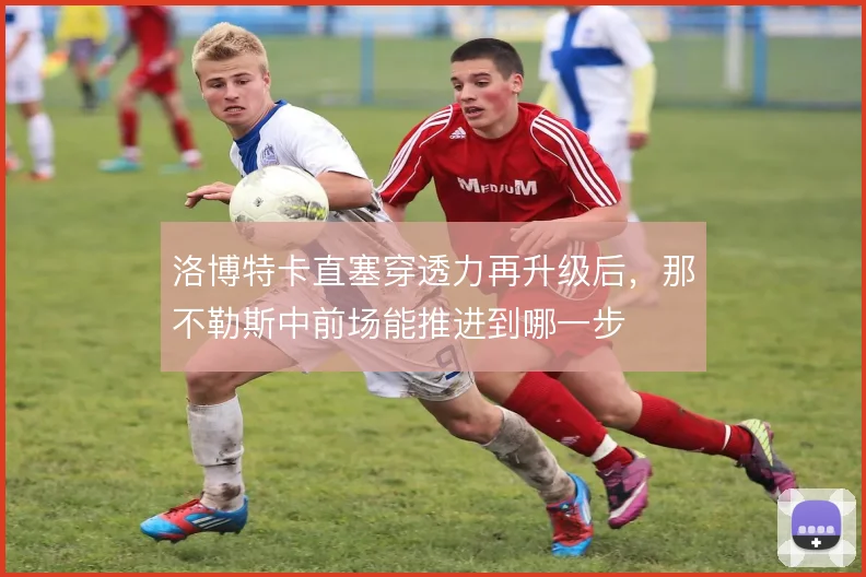 洛博特卡直塞穿透力再升级后，那不勒斯中前场能推进到哪一步