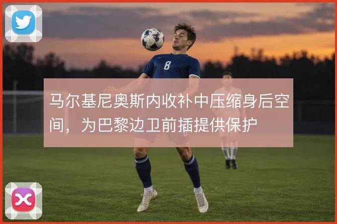 马尔基尼奥斯内收补中压缩身后空间,为巴黎边卫前插提供保护