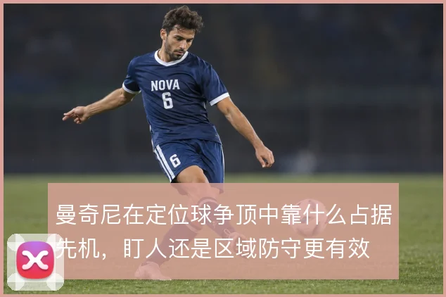 曼奇尼在定位球争顶中靠什么占据先机,盯人还是区域防守更有效