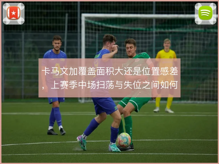 卡马文加覆盖面积大还是位置感差，上赛季中场扫荡与失位之间如何权衡